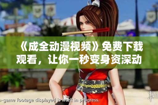 《成全动漫视频》免费下载观看，让你一秒变身资深动漫迷！