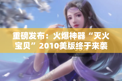 重磅发布：火爆神器“灭火宝贝”2010美版终于来袭！