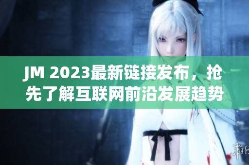 JM 2023最新链接发布，抢先了解互联网前沿发展趋势
