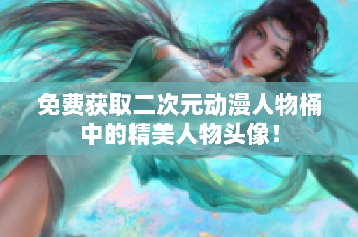 免费获取二次元动漫人物桶中的精美人物头像！