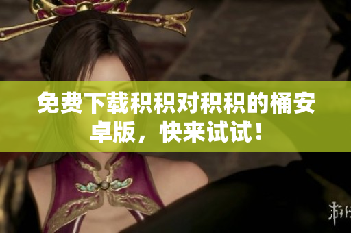 免费下载积积对积积的桶安卓版，快来试试！