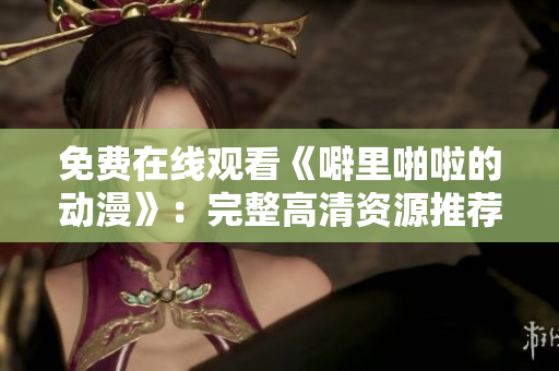 免费在线观看《噼里啪啦的动漫》：完整高清资源推荐
