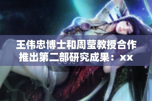 王伟忠博士和周莹教授合作推出第二部研究成果：xxx