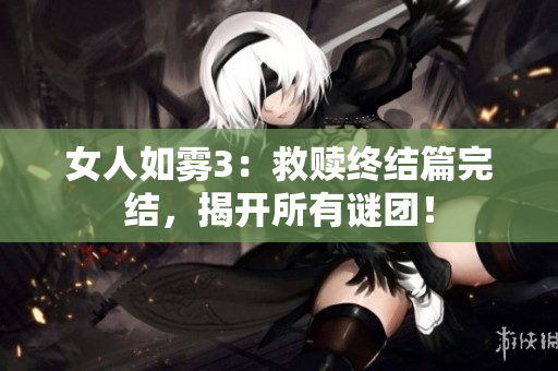 女人如雾3：救赎终结篇完结，揭开所有谜团！