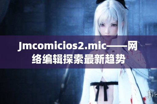 Jmcomicios2.mic——网络编辑探索最新趋势