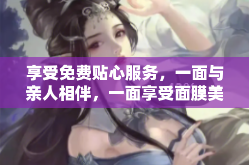 享受免费贴心服务，一面与亲人相伴，一面享受面膜美容