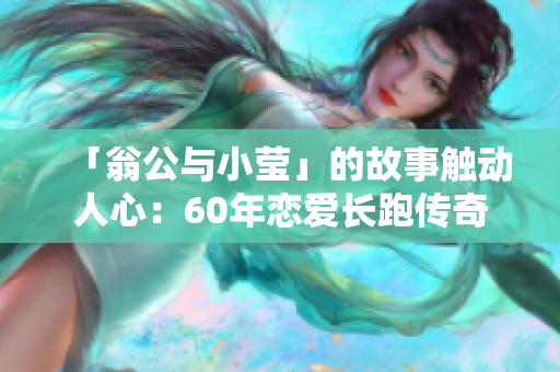「翁公与小莹」的故事触动人心：60年恋爱长跑传奇