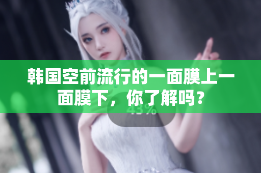 韩国空前流行的一面膜上一面膜下，你了解吗？