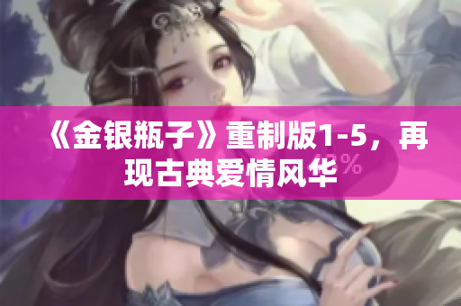 《金银瓶子》重制版1-5，再现古典爱情风华