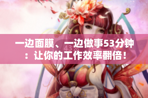 一边面膜、一边做事53分钟：让你的工作效率翻倍！