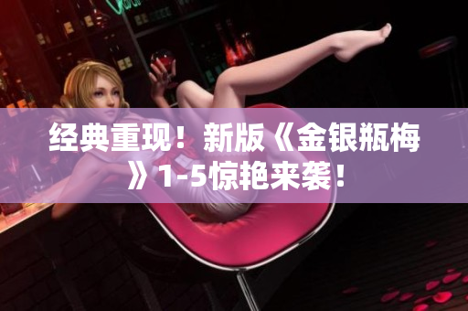 经典重现！新版《金银瓶梅》1-5惊艳来袭！