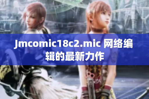 Jmcomic18c2.mic 网络编辑的最新力作
