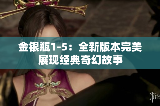 金银瓶1-5：全新版本完美展现经典奇幻故事