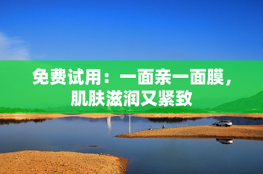 免费试用：一面亲一面膜，肌肤滋润又紧致