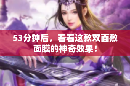 53分钟后，看看这款双面敷面膜的神奇效果！