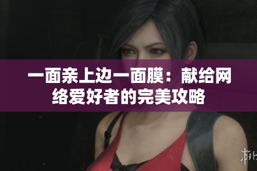 一面亲上边一面膜：献给网络爱好者的完美攻略