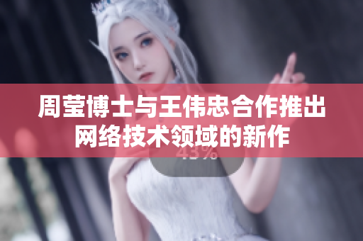 周莹博士与王伟忠合作推出网络技术领域的新作