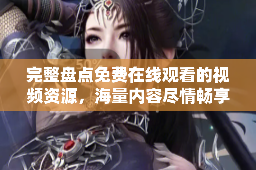 完整盘点免费在线观看的视频资源，海量内容尽情畅享
