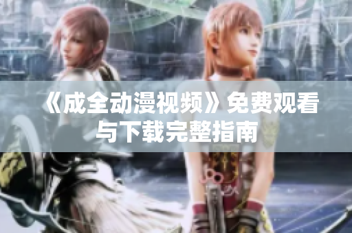 《成全动漫视频》免费观看与下载完整指南
