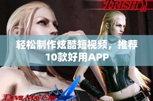 轻松制作炫酷短视频，推荐10款好用APP