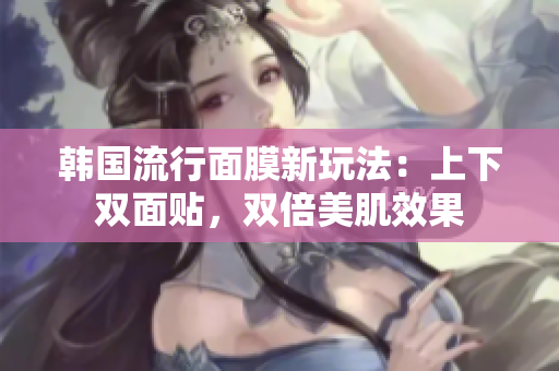 韩国流行面膜新玩法：上下双面贴，双倍美肌效果