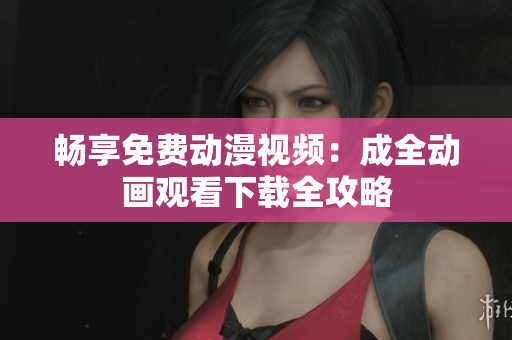 畅享免费动漫视频：成全动画观看下载全攻略