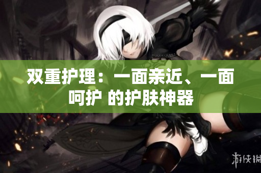 双重护理：一面亲近、一面呵护 的护肤神器