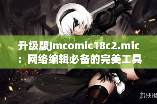 升级版Jmcomic18c2.mic：网络编辑必备的完美工具