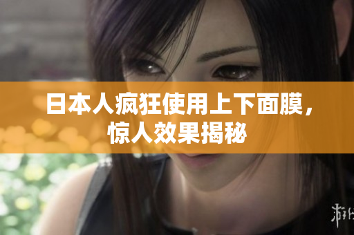 日本人疯狂使用上下面膜，惊人效果揭秘