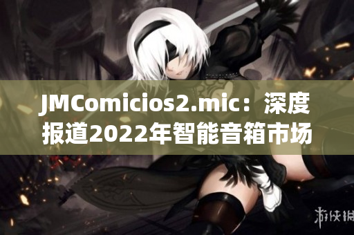 JMComicios2.mic：深度报道2022年智能音箱市场。