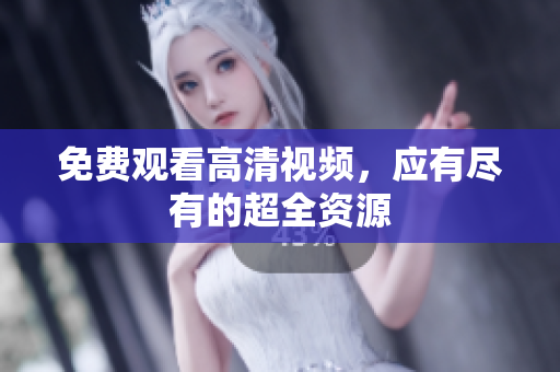 免费观看高清视频，应有尽有的超全资源