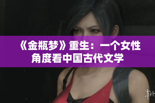 《金瓶梦》重生：一个女性角度看中国古代文学