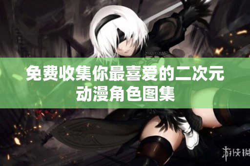 免费收集你最喜爱的二次元动漫角色图集