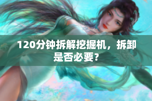 120分钟拆解挖掘机，拆卸是否必要？