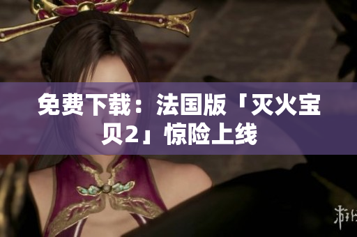 免费下载：法国版「灭火宝贝2」惊险上线