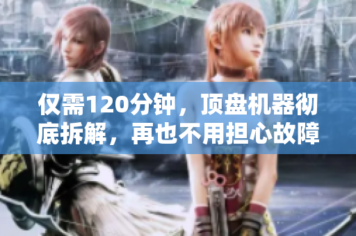 仅需120分钟，顶盘机器彻底拆解，再也不用担心故障！