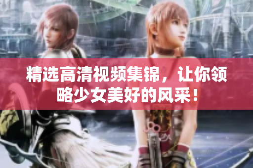精选高清视频集锦，让你领略少女美好的风采！