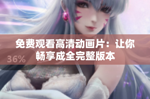 免费观看高清动画片：让你畅享成全完整版本