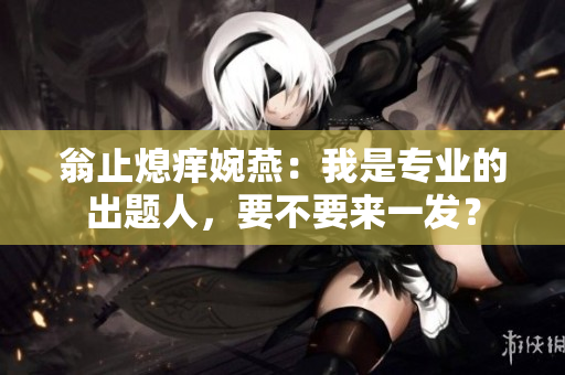 翁止熄痒婉燕：我是专业的出题人，要不要来一发？