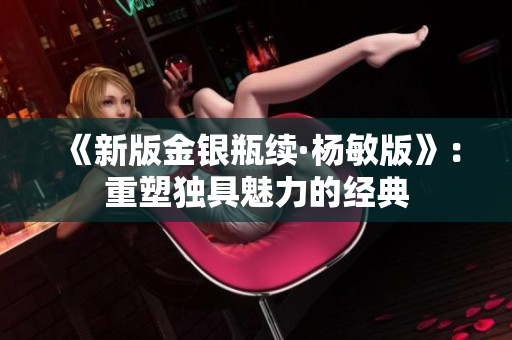 《新版金银瓶续·杨敏版》：重塑独具魅力的经典