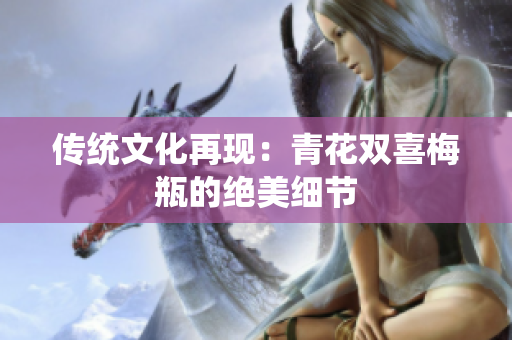 传统文化再现：青花双喜梅瓶的绝美细节