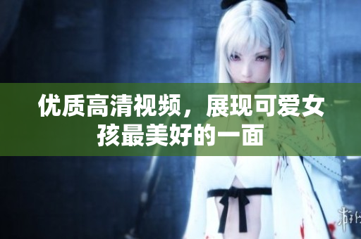 优质高清视频，展现可爱女孩最美好的一面