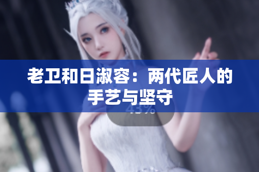 老卫和日淑容：两代匠人的手艺与坚守