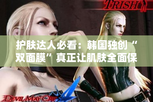 护肤达人必看：韩国独创“双面膜”真正让肌肤全面保湿！