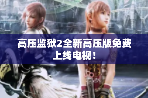 高压监狱2全新高压版免费上线电视！
