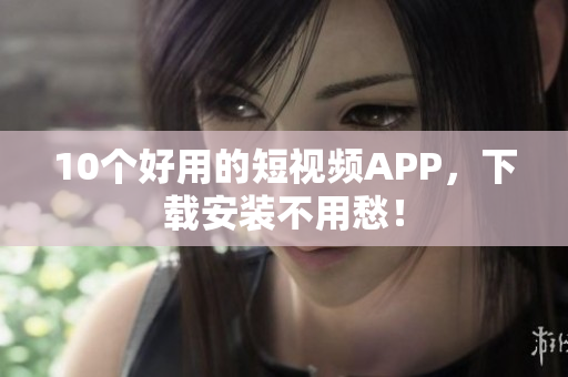 10个好用的短视频APP，下载安装不用愁！