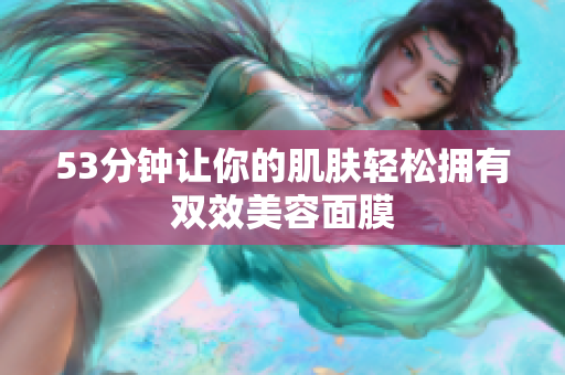 53分钟让你的肌肤轻松拥有双效美容面膜