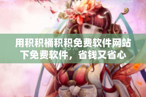 用积积桶积积免费软件网站下免费软件，省钱又省心