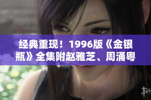 经典重现！1996版《金银瓶》全集附赵雅芝、周涌粤等主创访谈