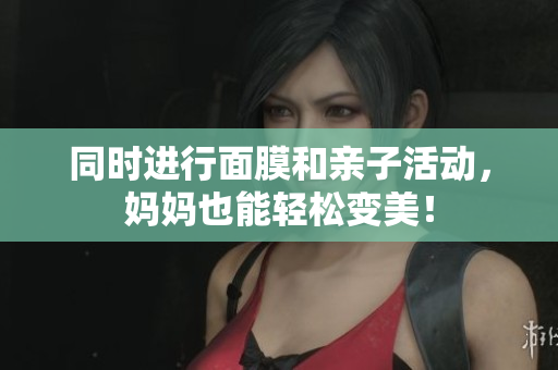 同时进行面膜和亲子活动，妈妈也能轻松变美！